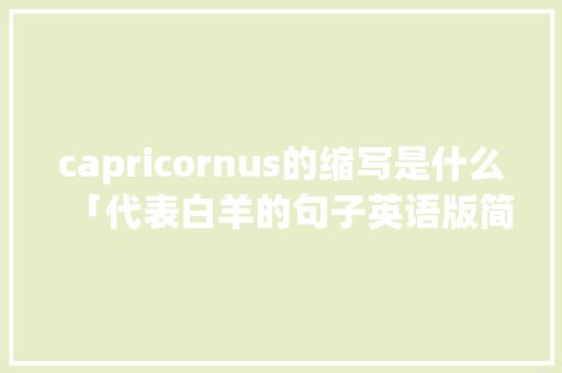 capricornus的缩写是什么「代表白羊的句子英语版简短」 撩妹套路 capricornus的缩写是什么「代表白羊的句子英语版简短」 capricornus的缩写是什么「代表白羊的句子英语版简短」 撩妹套路