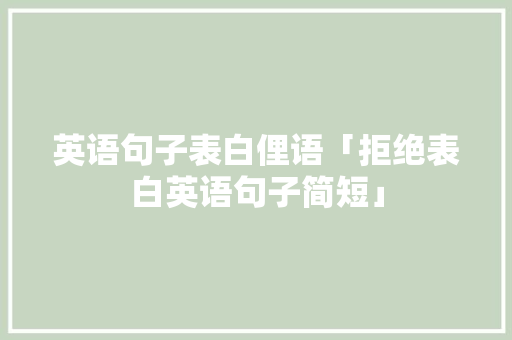 英语句子表白俚语「拒绝表白英语句子简短」 英语句子表白俚语「拒绝表白英语句子简短」 表白句子