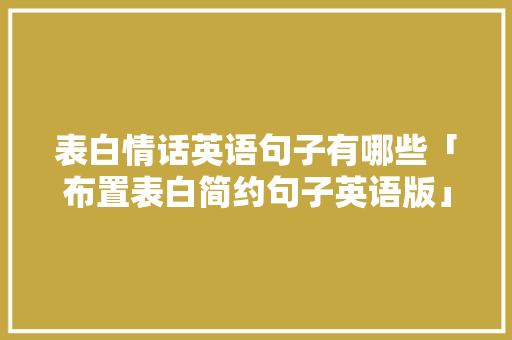 表白情话英语句子有哪些「布置表白简约句子英语版」 表白情话英语句子有哪些「布置表白简约句子英语版」 恋爱技巧