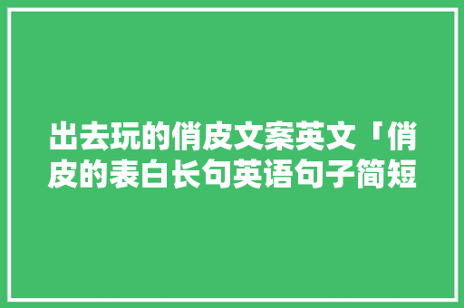 出去玩的俏皮文案英文「俏皮的表白长句英语句子简短」 出去玩的俏皮文案英文「俏皮的表白长句英语句子简短」 土味情话