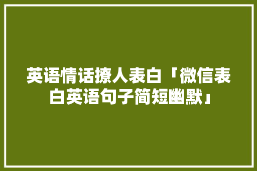 英语情话撩人表白「微信表白英语句子简短幽默」 英语情话撩人表白「微信表白英语句子简短幽默」 聊天话题