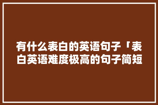 有什么表白的英语句子「表白英语难度极高的句子简短」 有什么表白的英语句子「表白英语难度极高的句子简短」 恋爱技巧