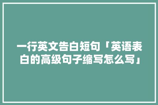 一行英文告白短句「英语表白的高级句子缩写怎么写」 一行英文告白短句「英语表白的高级句子缩写怎么写」 土味情话