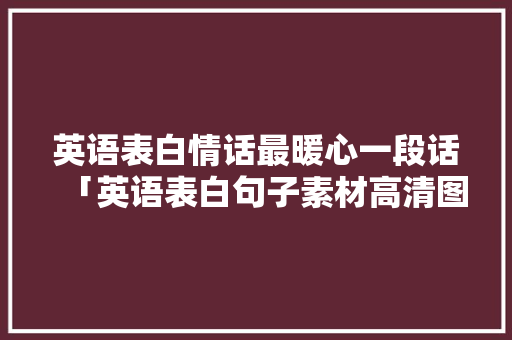 英语表白情话最暖心一段话「英语表白句子素材高清图片」 英语表白情话最暖心一段话「英语表白句子素材高清图片」 土味情话