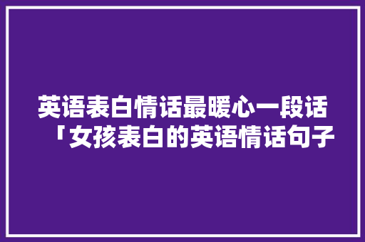 英语表白情话最暖心一段话「女孩表白的英语情话句子简短」 英语表白情话最暖心一段话「女孩表白的英语情话句子简短」 撩妹套路