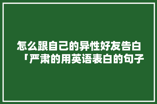 怎么跟自己的异性好友告白「严肃的用英语表白的句子有哪些」 怎么跟自己的异性好友告白「严肃的用英语表白的句子有哪些」 聊天话题