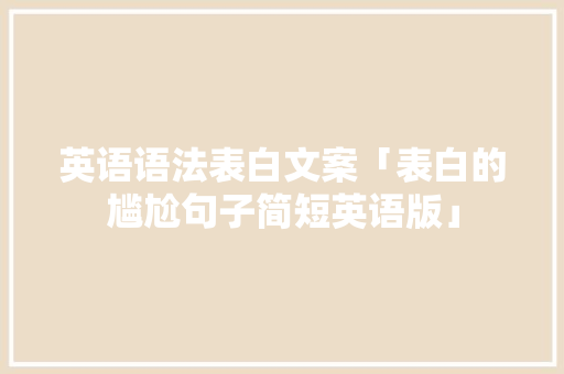 英语语法表白文案「表白的尴尬句子简短英语版」 英语语法表白文案「表白的尴尬句子简短英语版」 聊天话题