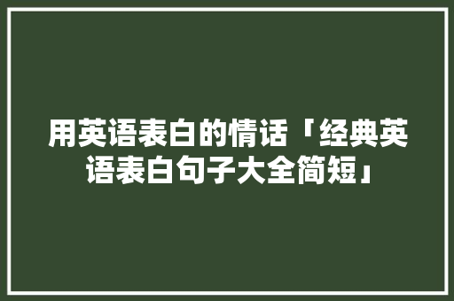 用英语表白的情话「经典英语表白句子大全简短」 用英语表白的情话「经典英语表白句子大全简短」 恋爱技巧