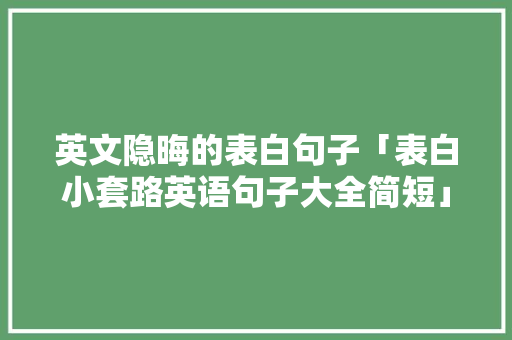 英文隐晦的表白句子「表白小套路英语句子大全简短」 英文隐晦的表白句子「表白小套路英语句子大全简短」 表白句子