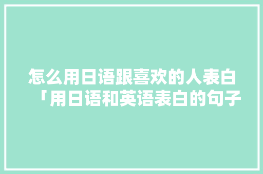 怎么用日语跟喜欢的人表白「用日语和英语表白的句子有哪些」 怎么用日语跟喜欢的人表白「用日语和英语表白的句子有哪些」 聊天话题