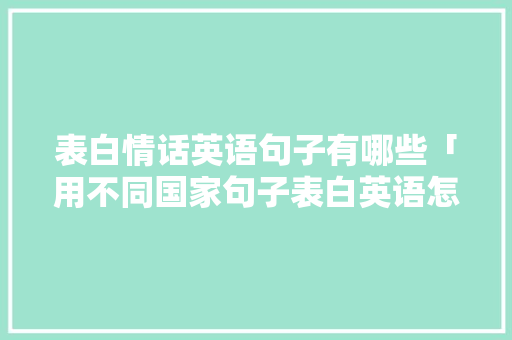 表白情话英语句子有哪些「用不同国家句子表白英语怎么说」 表白情话英语句子有哪些「用不同国家句子表白英语怎么说」 撩妹套路