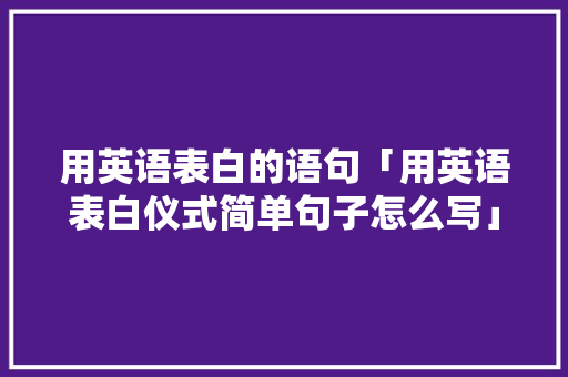 用英语表白的语句「用英语表白仪式简单句子怎么写」 用英语表白的语句「用英语表白仪式简单句子怎么写」 表白句子