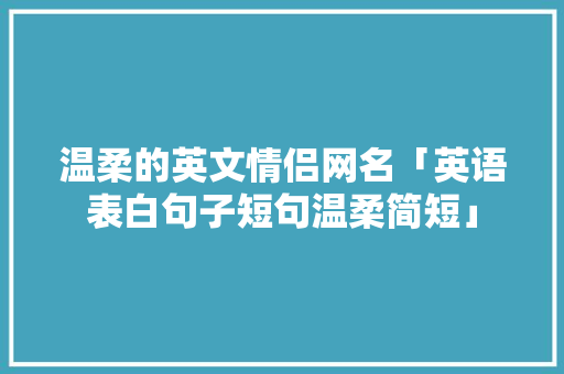 温柔的英文情侣网名「英语表白句子短句温柔简短」 温柔的英文情侣网名「英语表白句子短句温柔简短」 土味情话