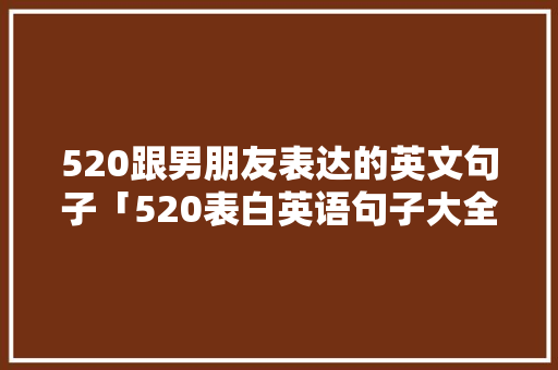 520跟男朋友表达的英文句子「520表白英语句子大全」 520跟男朋友表达的英文句子「520表白英语句子大全」 恋爱技巧