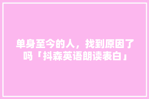 单身至今的人，找到原因了吗「抖森英语朗读表白」