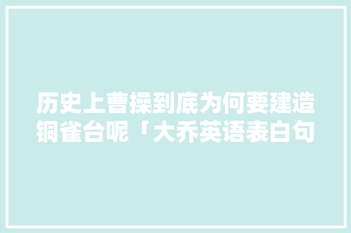 历史上曹操到底为何要建造铜雀台呢「大乔英语表白句子简短」 历史上曹操到底为何要建造铜雀台呢「大乔英语表白句子简短」 聊天话题