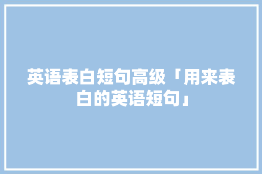 英语表白短句高级「用来表白的英语短句」 英语表白短句高级「用来表白的英语短句」 土味情话