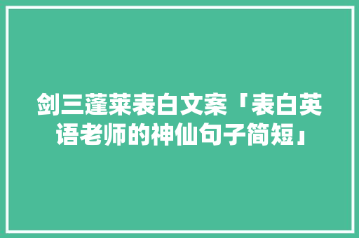 剑三蓬莱表白文案「表白英语老师的神仙句子简短」 剑三蓬莱表白文案「表白英语老师的神仙句子简短」 表白句子