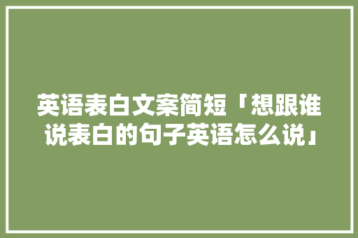 英语表白文案简短「想跟谁说表白的句子英语怎么说」 英语表白文案简短「想跟谁说表白的句子英语怎么说」 恋爱技巧