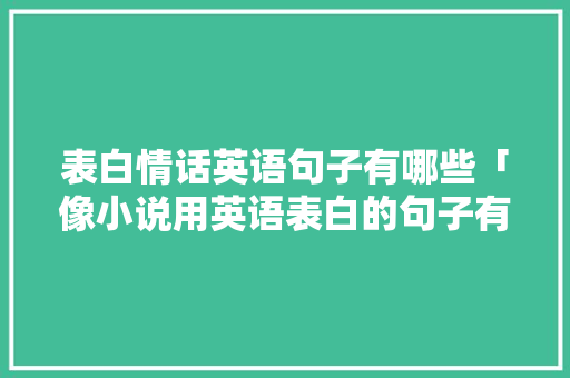 表白情话英语句子有哪些「像小说用英语表白的句子有哪些」 表白情话英语句子有哪些「像小说用英语表白的句子有哪些」 聊天话题