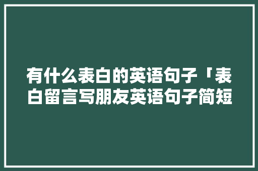 有什么表白的英语句子「表白留言写朋友英语句子简短」 有什么表白的英语句子「表白留言写朋友英语句子简短」 聊天话题