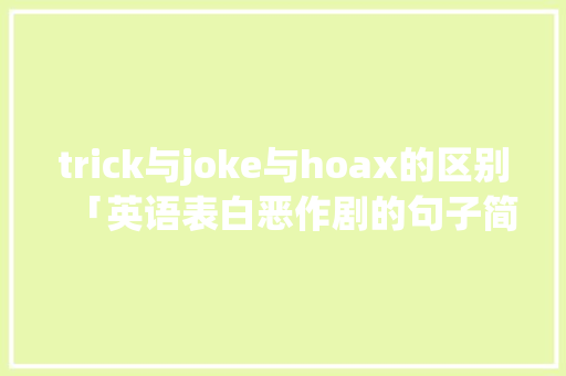 trick与joke与hoax的区别「英语表白恶作剧的句子简短」 trick与joke与hoax的区别「英语表白恶作剧的句子简短」 聊天话题