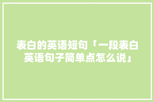 表白的英语短句「一段表白英语句子简单点怎么说」 表白的英语短句「一段表白英语句子简单点怎么说」 表白句子