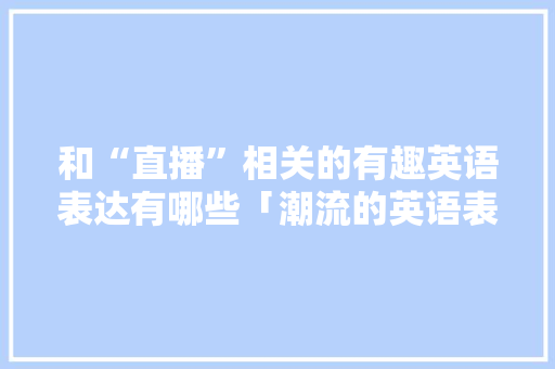 和“直播”相关的有趣英语表达有哪些「潮流的英语表白句子简短」