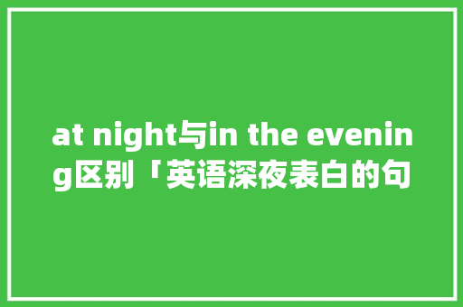 at night与in the evening区别「英语深夜表白的句子简短」 at night与in the evening区别「英语深夜表白的句子简短」 聊天话题