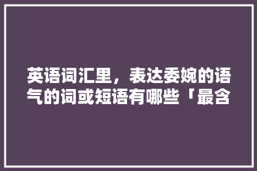 英语词汇里,表达委婉的语气的词或短语有哪些「最含蓄的表白句子英语短句」 土味情话 英语词汇里,表达委婉的语气的词或短语有哪些「最含蓄的表白句子英语短句」 英语词汇里,表达委婉的语气的词或短语有哪些「最含蓄的表白句子英语短句」 土味情话