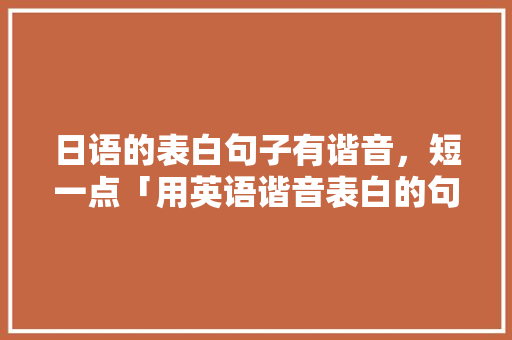 日语的表白句子有谐音，短一点「用英语谐音表白的句子有哪些」 日语的表白句子有谐音，短一点「用英语谐音表白的句子有哪些」 聊天话题