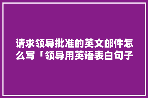 请求领导批准的英文邮件怎么写「领导用英语表白句子简短一点」 请求领导批准的英文邮件怎么写「领导用英语表白句子简短一点」 土味情话