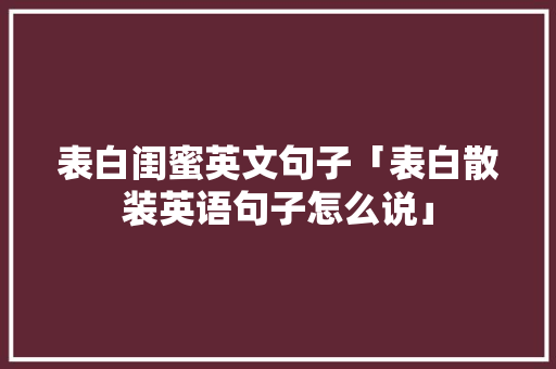 表白闺蜜英文句子「表白散装英语句子怎么说」 表白闺蜜英文句子「表白散装英语句子怎么说」 聊天话题