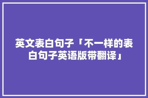 英文表白句子「不一样的表白句子英语版带翻译」 英文表白句子「不一样的表白句子英语版带翻译」 聊天话题