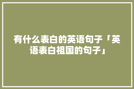 有什么表白的英语句子「英语表白祖国的句子」 有什么表白的英语句子「英语表白祖国的句子」 恋爱技巧