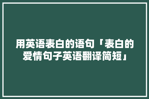 用英语表白的语句「表白的爱情句子英语翻译简短」 用英语表白的语句「表白的爱情句子英语翻译简短」 土味情话