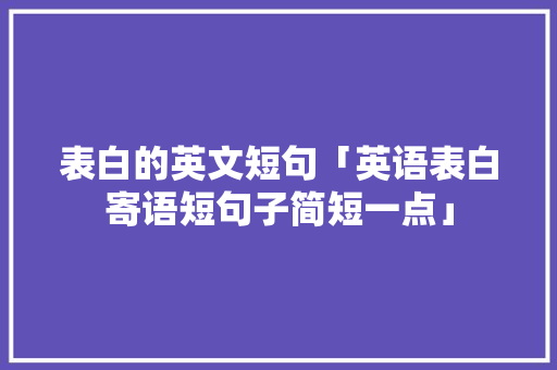 表白的英文短句「英语表白寄语短句子简短一点」 表白的英文短句「英语表白寄语短句子简短一点」 撩妹套路