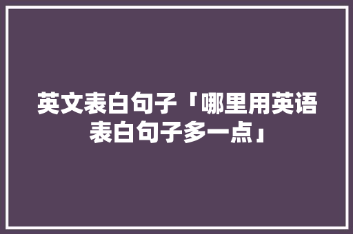 英文表白句子「哪里用英语表白句子多一点」 英文表白句子「哪里用英语表白句子多一点」 聊天话题