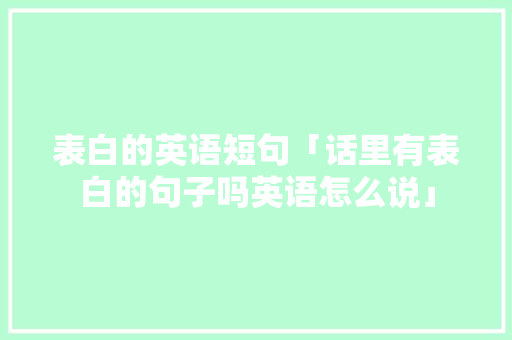 表白的英语短句「话里有表白的句子吗英语怎么说」 表白的英语短句「话里有表白的句子吗英语怎么说」 撩妹套路