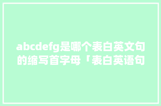 abcdefg是哪个表白英文句的缩写首字母「表白英语句子缩写怎么写」 撩妹套路 abcdefg是哪个表白英文句的缩写首字母「表白英语句子缩写怎么写」 abcdefg是哪个表白英文句的缩写首字母「表白英语句子缩写怎么写」 撩妹套路