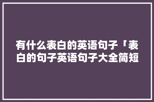 有什么表白的英语句子「表白的句子英语句子大全简短」 有什么表白的英语句子「表白的句子英语句子大全简短」 聊天话题