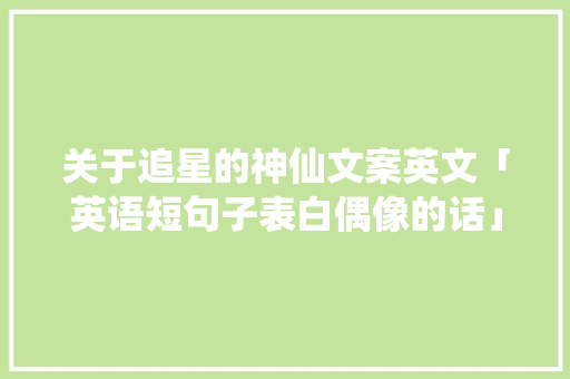 关于追星的神仙文案英文「英语短句子表白偶像的话」 关于追星的神仙文案英文「英语短句子表白偶像的话」 聊天话题