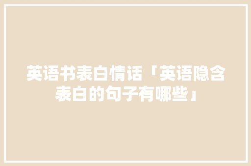 英语书表白情话「英语隐含表白的句子有哪些」 英语书表白情话「英语隐含表白的句子有哪些」 恋爱技巧