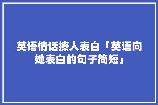 英语情话撩人表白「英语向她表白的句子简短」 英语情话撩人表白「英语向她表白的句子简短」 表白句子