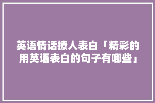 英语情话撩人表白「精彩的用英语表白的句子有哪些」 土味情话 英语情话撩人表白「精彩的用英语表白的句子有哪些」 英语情话撩人表白「精彩的用英语表白的句子有哪些」 土味情话
