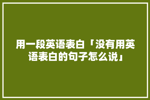 用一段英语表白「没有用英语表白的句子怎么说」 用一段英语表白「没有用英语表白的句子怎么说」 撩妹套路