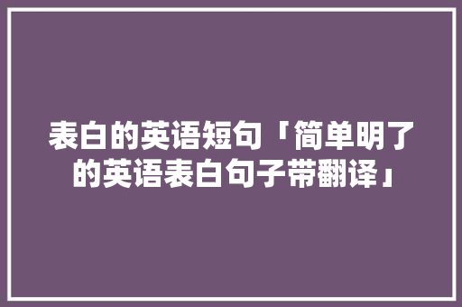 表白的英语短句「简单明了的英语表白句子带翻译」 表白句子 表白的英语短句「简单明了的英语表白句子带翻译」 表白的英语短句「简单明了的英语表白句子带翻译」 表白句子