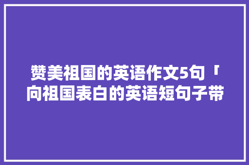 赞美祖国的英语作文5句「向祖国表白的英语短句子带翻译」 赞美祖国的英语作文5句「向祖国表白的英语短句子带翻译」 撩妹套路