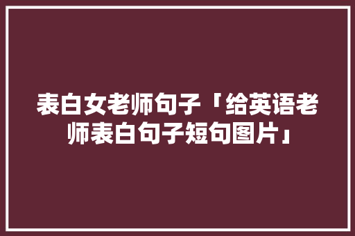 表白女老师句子「给英语老师表白句子短句图片」 表白女老师句子「给英语老师表白句子短句图片」 聊天话题