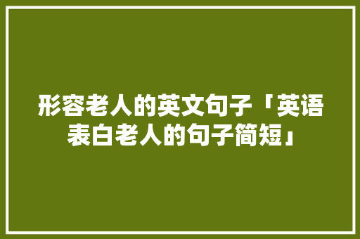 形容老人的英文句子「英语表白老人的句子简短」 形容老人的英文句子「英语表白老人的句子简短」 土味情话
